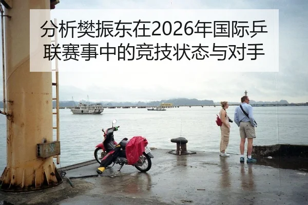 分析樊振东在2026年国际乒联赛事中的竞技状态与对手