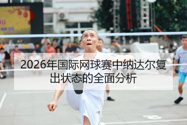 2026年国际网球赛中纳达尔复出状态的全面分析