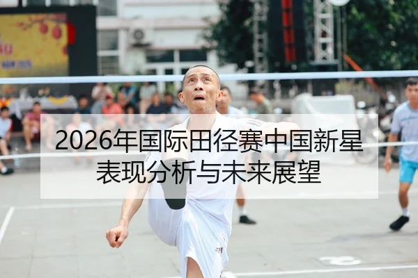 2026年国际田径赛中国新星表现分析与未来展望