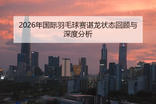2026年国际羽毛球赛谌龙状态回顾与深度分析