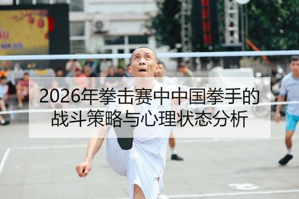 2026年拳击赛中中国拳手的战斗策略与心理状态分析