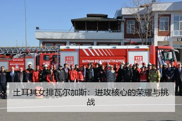 土耳其女排瓦尔加斯：进攻核心的荣耀与挑战