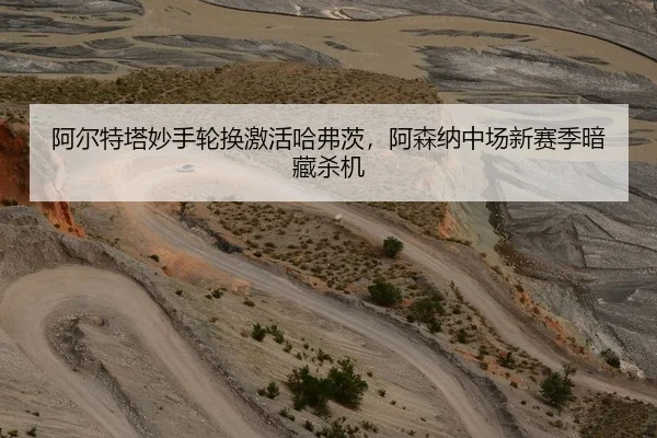阿尔特塔妙手轮换激活哈弗茨，阿森纳中场新赛季暗藏杀机
