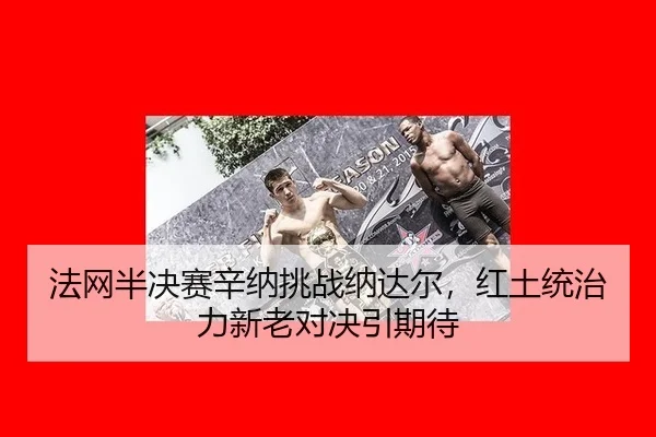 法网半决赛辛纳挑战纳达尔，红土统治力新老对决引期待