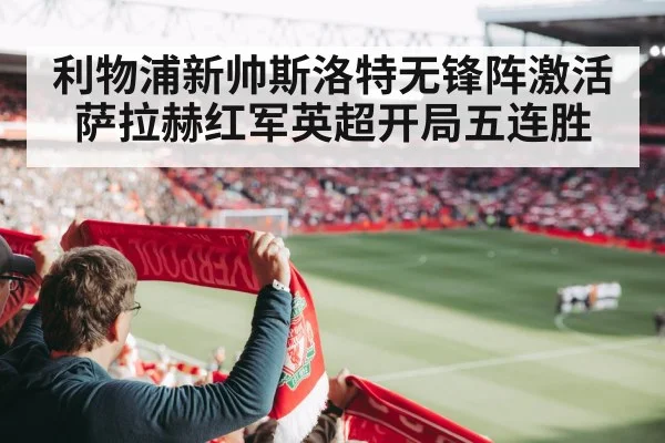 利物浦新帅斯洛特无锋阵激活萨拉赫红军英超开局五连胜